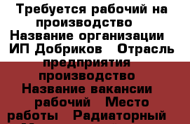 Требуется рабочий на производство  › Название организации ­ ИП Добриков › Отрасль предприятия ­ производство › Название вакансии ­ рабочий › Место работы ­ Радиаторный 12 › Минимальный оклад ­ 20 000 › Максимальный оклад ­ 30 000 - Ростовская обл. Работа » Вакансии   . Ростовская обл.